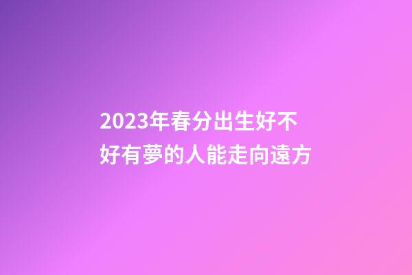 2023年春分出生好不好?有夢的人能走向遠方