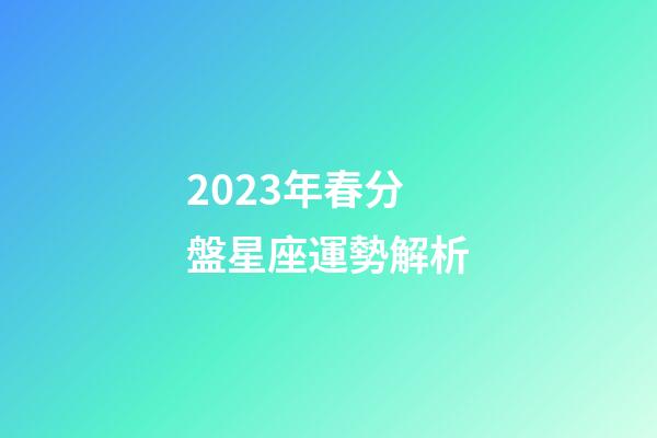 2023年春分盤星座運勢解析