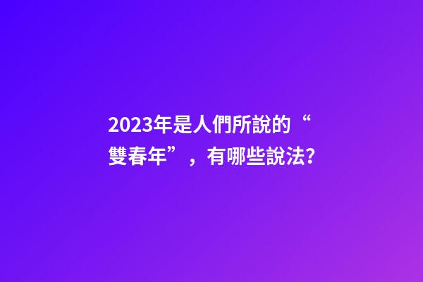 2023年是人們所說的“雙春年”，有哪些說法？