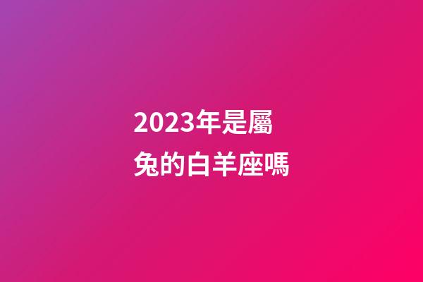 2023年是屬兔的白羊座嗎-第1張-星座運勢-玄機派