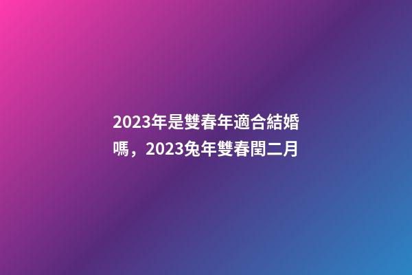2023年是雙春年適合結婚嗎，2023兔年雙春閏二月-第1張-觀點-玄機派