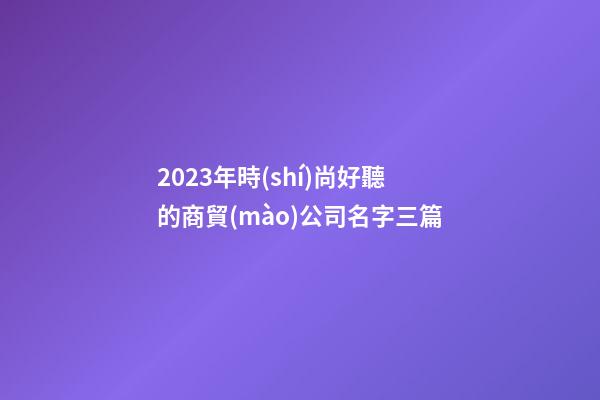 2023年時(shí)尚好聽的商貿(mào)公司名字三篇-第1張-公司起名-玄機(jī)派