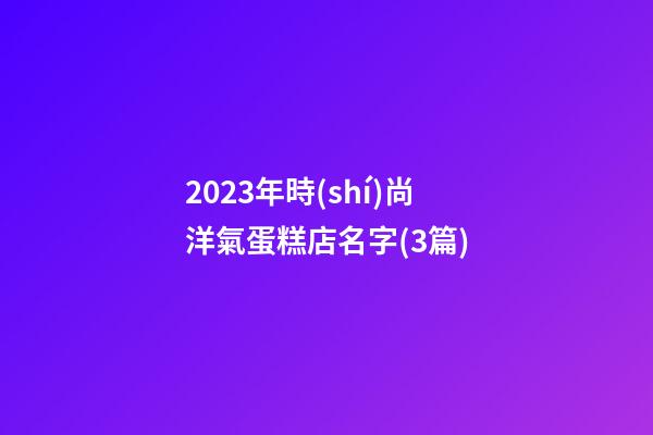 2023年時(shí)尚洋氣蛋糕店名字(3篇)-第1張-店鋪起名-玄機(jī)派