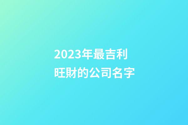 2023年最吉利旺財的公司名字-第1張-公司起名-玄機派