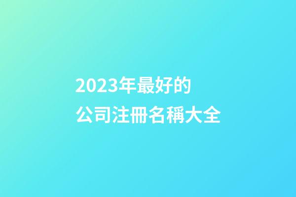2023年最好的公司注冊名稱大全-第1張-公司起名-玄機派