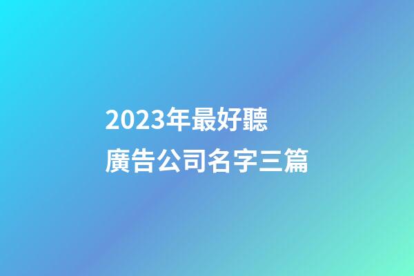 2023年最好聽廣告公司名字三篇-第1張-公司起名-玄機派