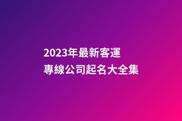 2023年最新客運專線公司起名大全集