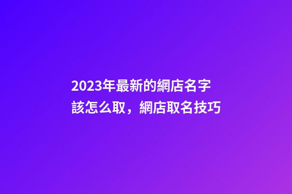 2023年最新的網店名字該怎么取，網店取名技巧-第1張-店鋪起名-玄機派