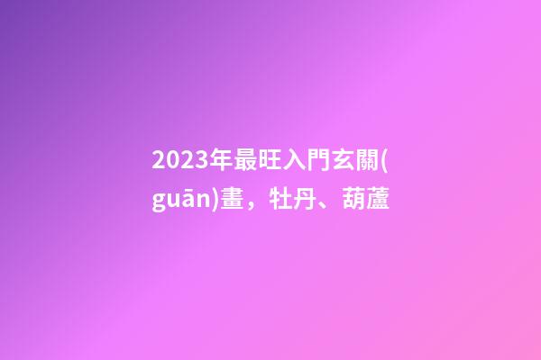 2023年最旺入門玄關(guān)畫，牡丹、葫蘆