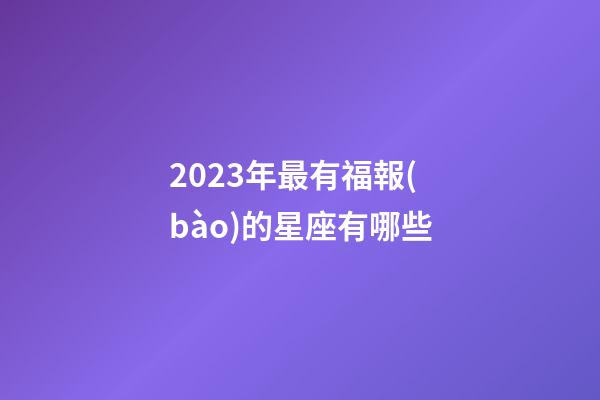 2023年最有福報(bào)的星座有哪些-第1張-星座運(yùn)勢(shì)-玄機(jī)派