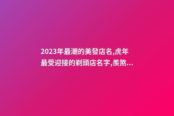 2023年最潮的美發店名,虎年最受迎接的剃頭店名字,羨煞旁人-第1張-店鋪起名-玄機派