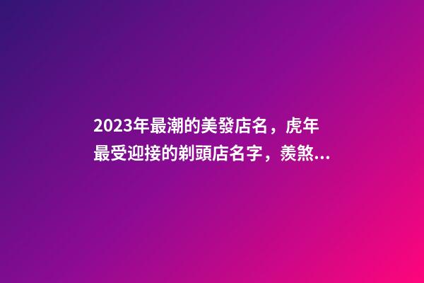 2023年最潮的美發店名，虎年最受迎接的剃頭店名字，羨煞旁人-第1張-店鋪起名-玄機派