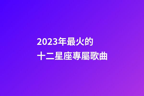 2023年最火的十二星座專屬歌曲-第1張-星座運(yùn)勢-玄機(jī)派