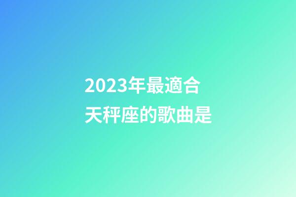 2023年最適合天秤座的歌曲是-第1張-星座運勢-玄機派
