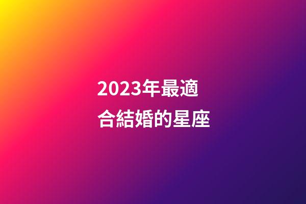 2023年最適合結婚的星座-第1張-星座運勢-玄機派