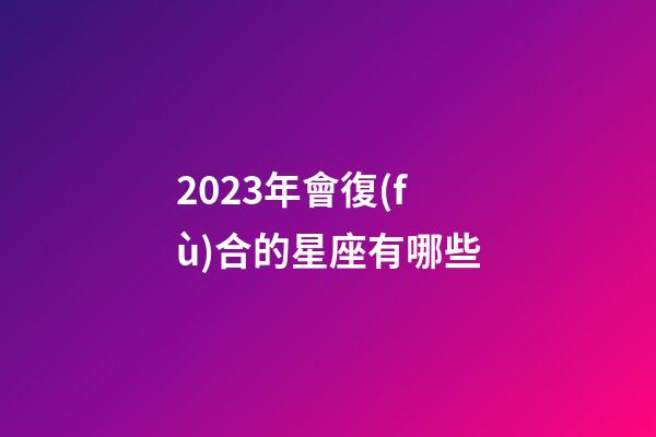 2023年會復(fù)合的星座有哪些-第1張-星座運勢-玄機派