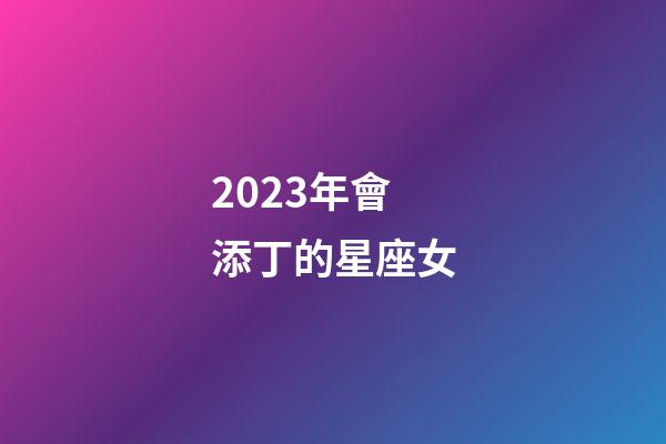 2023年會添丁的星座女-第1張-星座運勢-玄機派