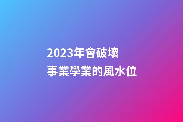 2023年會破壞事業學業的風水位