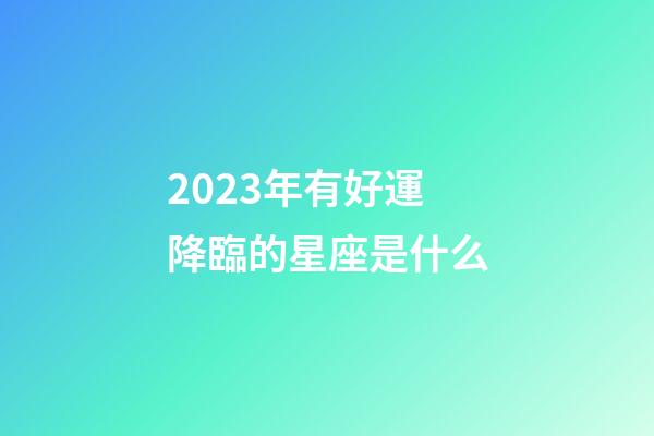 2023年有好運降臨的星座是什么-第1張-星座運勢-玄機派