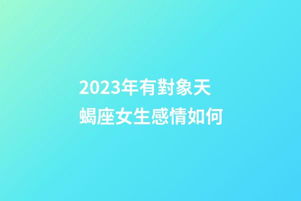 2023年有對象天蝎座女生感情如何-第1張-星座運勢-玄機派