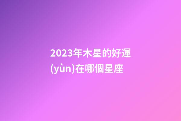 2023年木星的好運(yùn)在哪個星座-第1張-星座運(yùn)勢-玄機(jī)派