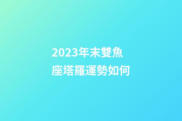 2023年末雙魚座塔羅運勢如何-第1張-星座運勢-玄機派