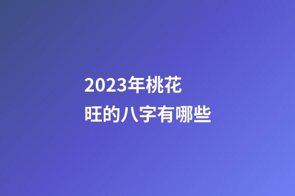 2023年桃花旺的八字有哪些