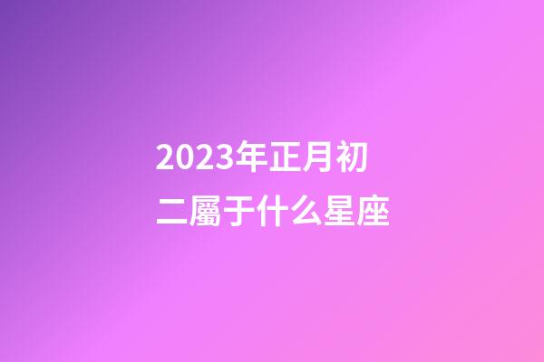 2023年正月初二屬于什么星座-第1張-星座運勢-玄機派