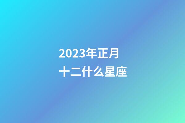 2023年正月十二什么星座-第1張-星座運勢-玄機派