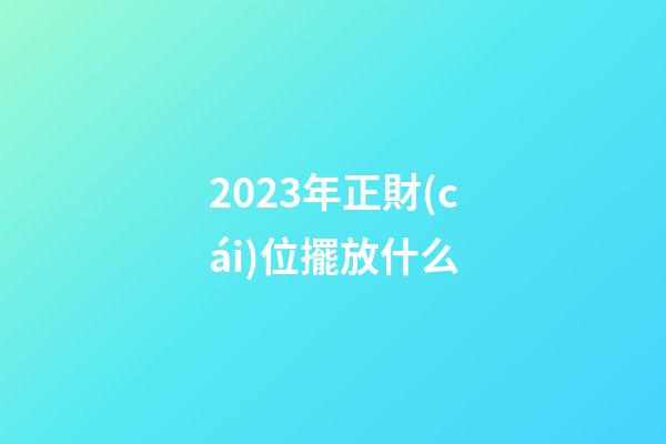 2023年正財(cái)位擺放什么