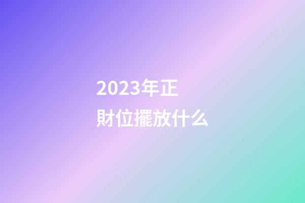 2023年正財位擺放什么