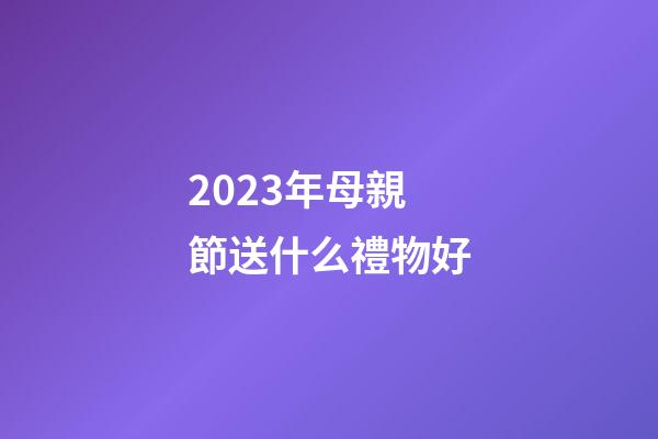 2023年母親節送什么禮物好