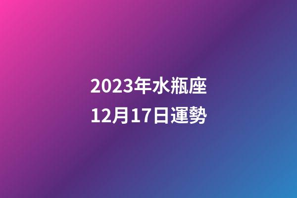 2023年水瓶座12月17日運勢-第1張-星座運勢-玄機派