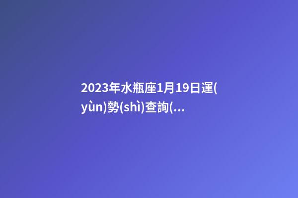 2023年水瓶座1月19日運(yùn)勢(shì)查詢(xún)-第1張-星座運(yùn)勢(shì)-玄機(jī)派