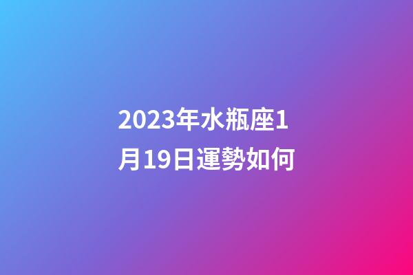 2023年水瓶座1月19日運勢如何-第1張-星座運勢-玄機派