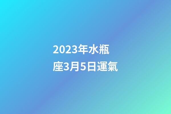 2023年水瓶座3月5日運氣-第1張-星座運勢-玄機派