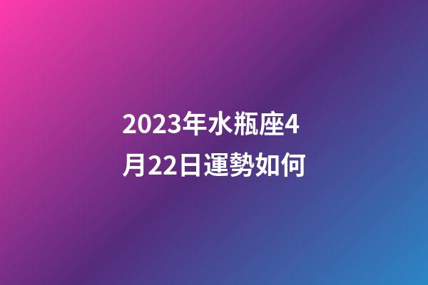 2023年水瓶座4月22日運勢如何-第1張-星座運勢-玄機派