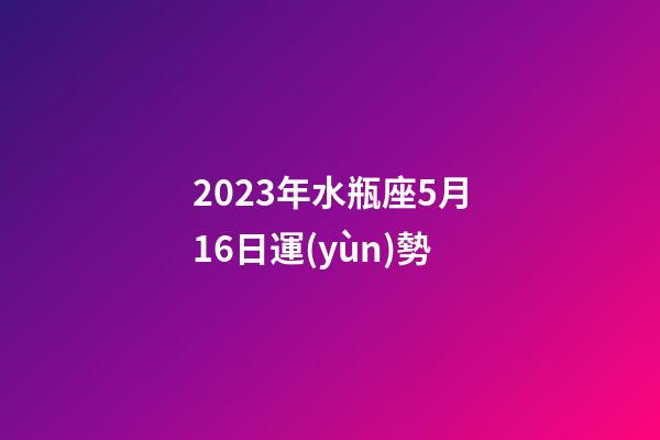 2023年水瓶座5月16日運(yùn)勢-第1張-星座運(yùn)勢-玄機(jī)派