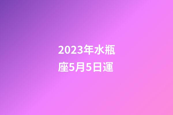 2023年水瓶座5月5日運