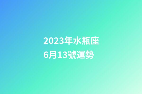 2023年水瓶座6月13號運勢-第1張-星座運勢-玄機派