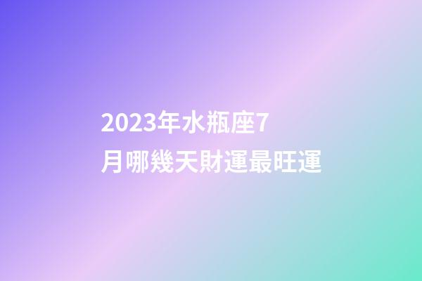 2023年水瓶座7月哪幾天財運最旺運-第1張-星座運勢-玄機派