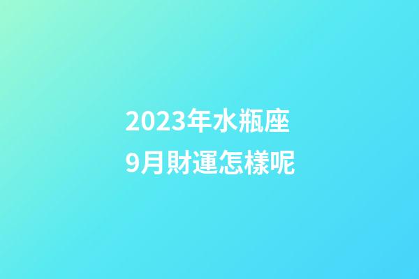 2023年水瓶座9月財運怎樣呢-第1張-星座運勢-玄機派