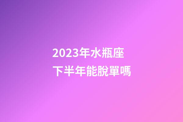 2023年水瓶座下半年能脫單嗎-第1張-星座運勢-玄機派