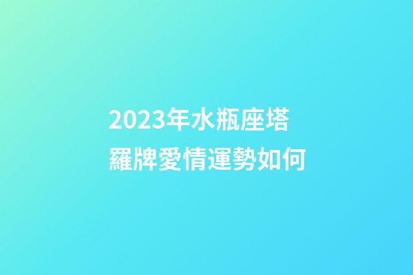 2023年水瓶座塔羅牌愛情運勢如何-第1張-星座運勢-玄機派
