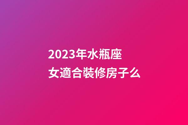 2023年水瓶座女適合裝修房子么-第1張-星座運(yùn)勢-玄機(jī)派