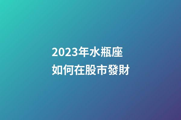 2023年水瓶座如何在股市發財-第1張-星座運勢-玄機派