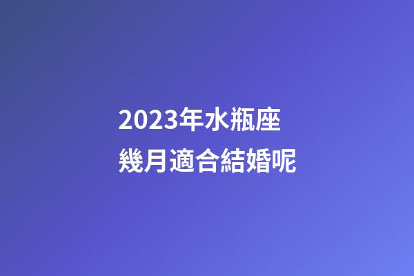 2023年水瓶座幾月適合結婚呢-第1張-星座運勢-玄機派