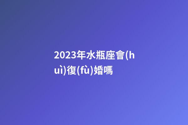 2023年水瓶座會(huì)復(fù)婚嗎-第1張-星座運(yùn)勢(shì)-玄機(jī)派