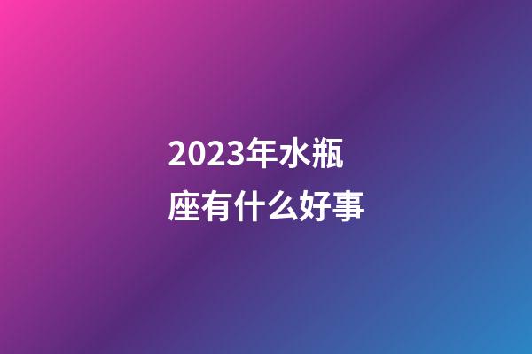 2023年水瓶座有什么好事-第1張-星座運勢-玄機派