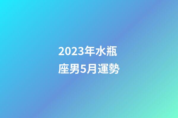 2023年水瓶座男5月運勢-第1張-星座運勢-玄機派
